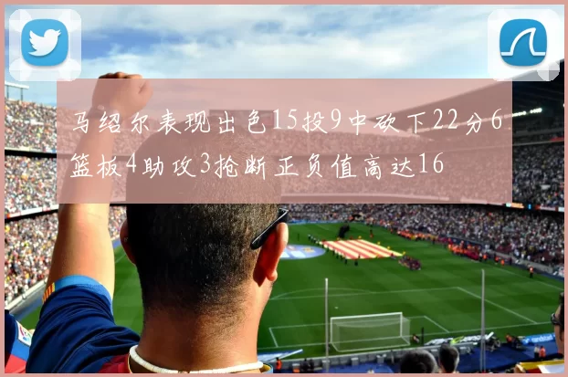 马绍尔表现出色15投9中砍下22分6篮板4助攻3抢断正负值高达16