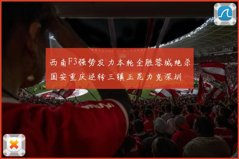 西南F3强势发力本轮全胜蓉城绝杀国安重庆逆转三镇玉昆力克深圳