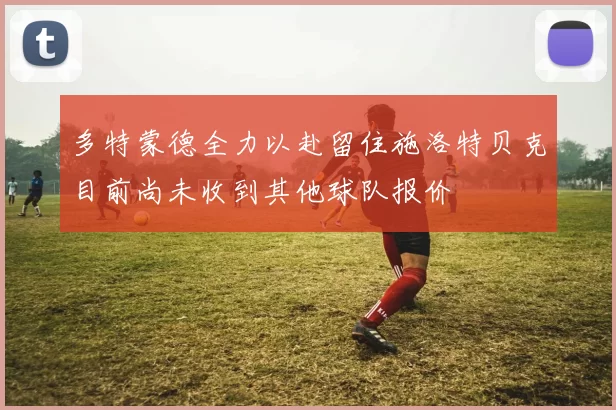 多特蒙德全力以赴留住施洛特贝克目前尚未收到其他球队报价