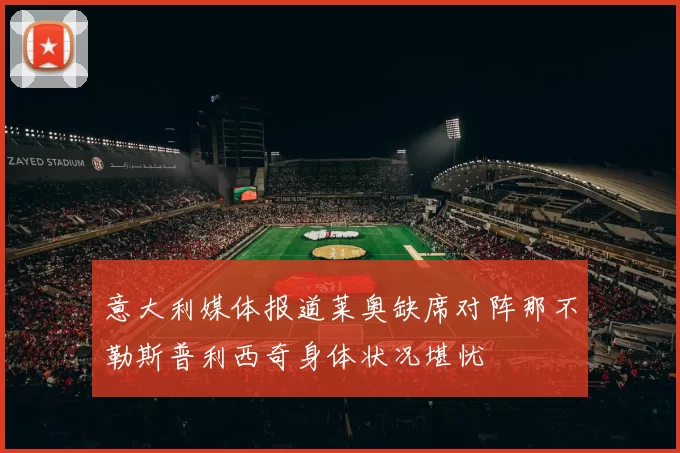 意大利媒体报道莱奥缺席对阵那不勒斯普利西奇身体状况堪忧