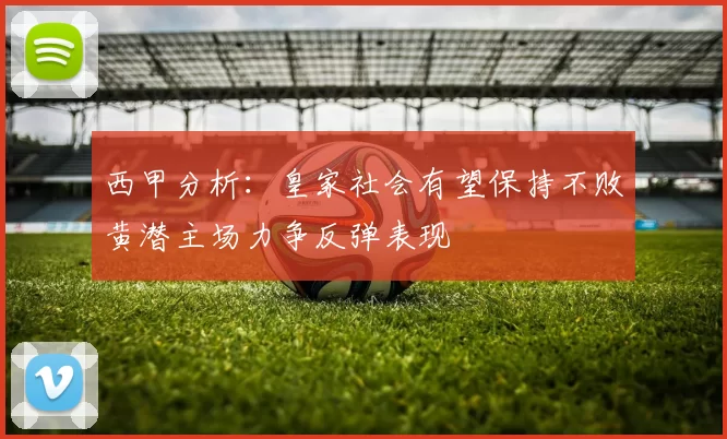 西甲分析：皇家社会有望保持不败黄潜主场力争反弹表现