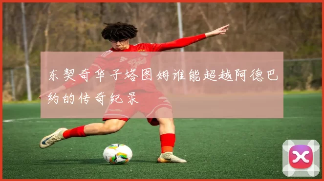 东契奇华子塔图姆谁能超越阿德巴约的传奇纪录