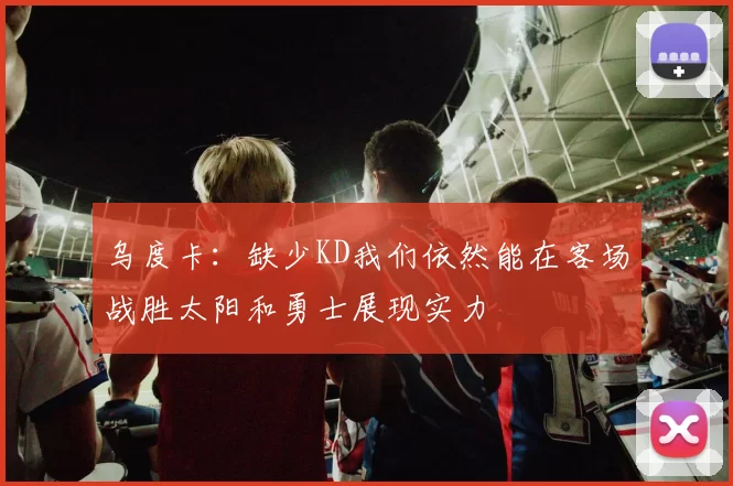 乌度卡：缺少KD我们依然能在客场战胜太阳和勇士展现实力
