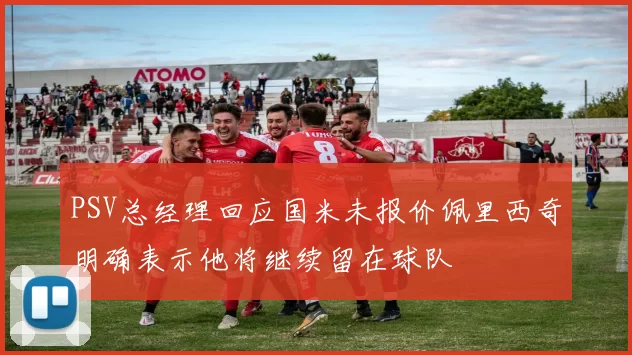 PSV总经理回应国米未报价佩里西奇明确表示他将继续留在球队