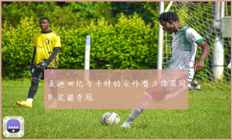 麦迪回忆与卡特的合作潜力称若同队定能夺冠
