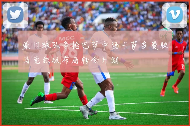 豪门球队争抢巴萨中场卡萨多曼联马竞积极布局转会计划