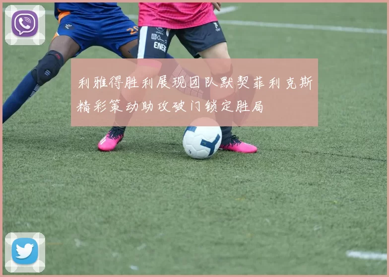 利雅得胜利展现团队默契菲利克斯精彩策动助攻破门锁定胜局