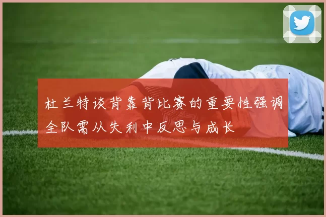 杜兰特谈背靠背比赛的重要性强调全队需从失利中反思与成长