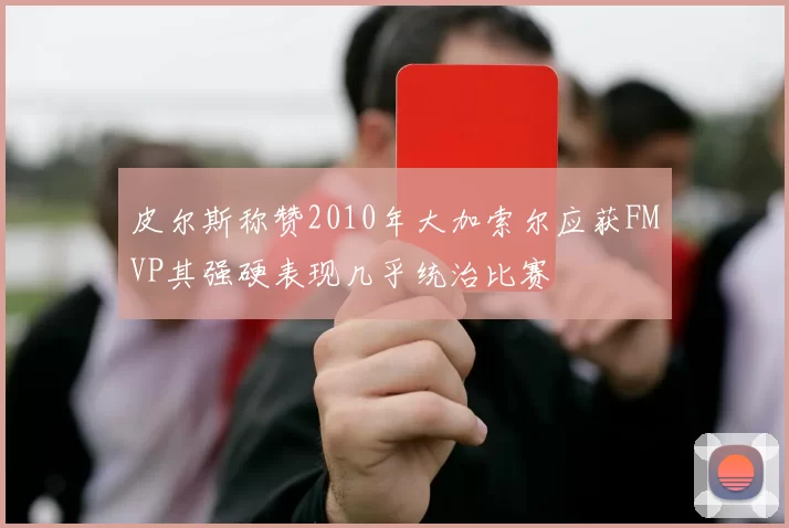 皮尔斯称赞2010年大加索尔应获FMVP其强硬表现几乎统治比赛