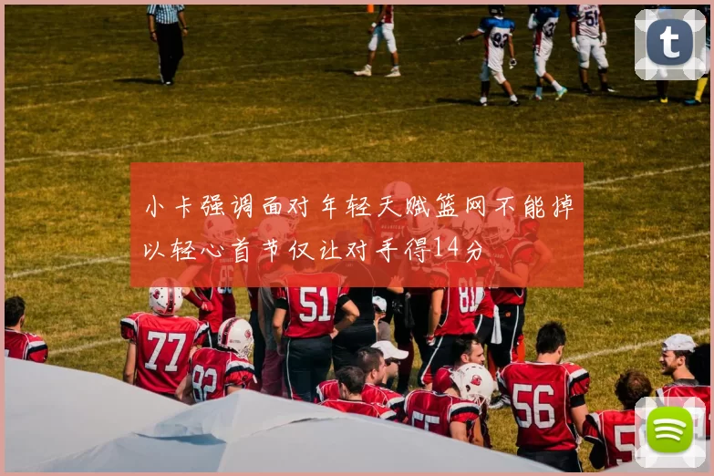 小卡强调面对年轻天赋篮网不能掉以轻心首节仅让对手得14分