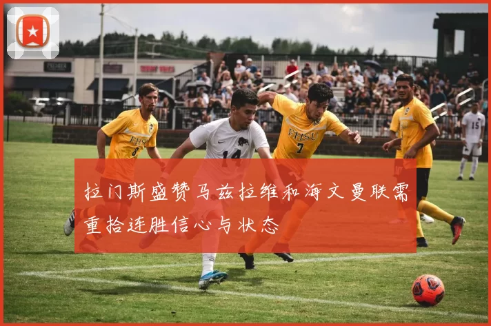 拉门斯盛赞马兹拉维和海文曼联需重拾连胜信心与状态