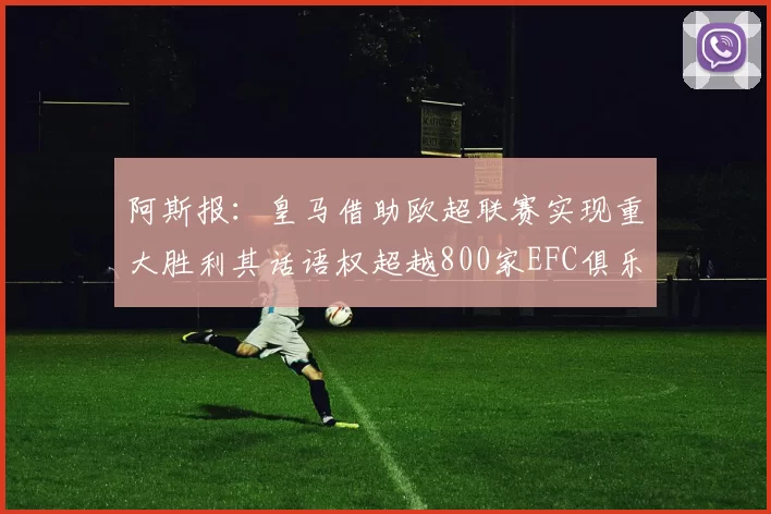 阿斯报：皇马借助欧超联赛实现重大胜利其话语权超越800家EFC俱乐部总和